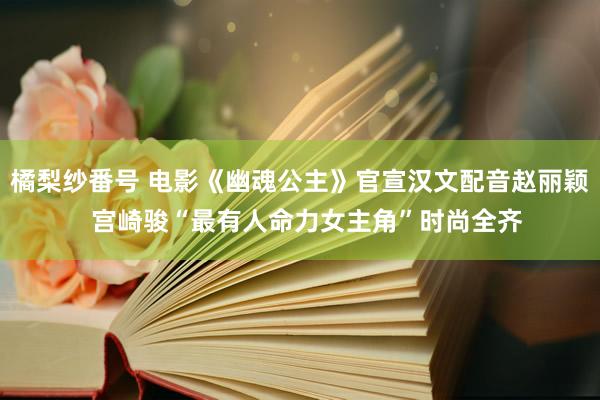 橘梨纱番号 电影《幽魂公主》官宣汉文配音赵丽颖  宫崎骏“最有人命力女主角”时尚全齐