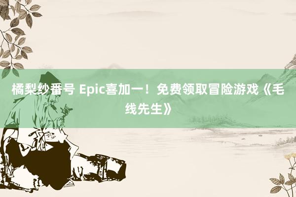 橘梨纱番号 Epic喜加一！免费领取冒险游戏《毛线先生》